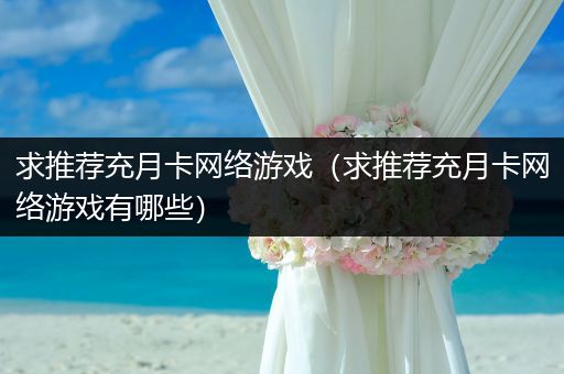 求推荐充月卡网络游戏（求推荐充月卡网络游戏有哪些）