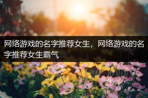 网络游戏的名字推荐女生，网络游戏的名字推荐女生霸气