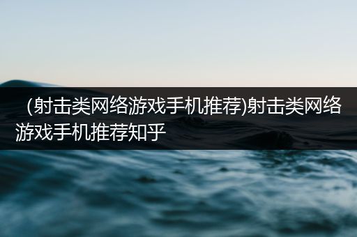 （射击类网络游戏手机推荐)射击类网络游戏手机推荐知乎