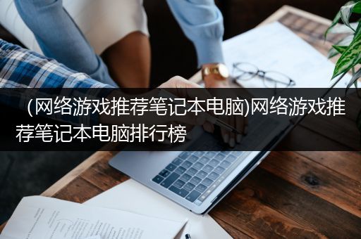 （网络游戏推荐笔记本电脑)网络游戏推荐笔记本电脑排行榜