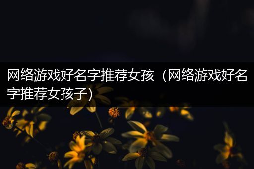 网络游戏好名字推荐女孩（网络游戏好名字推荐女孩子）