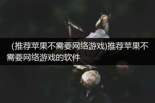 （推荐苹果不需要网络游戏)推荐苹果不需要网络游戏的软件