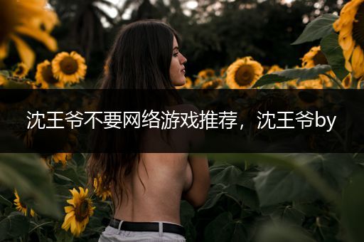 沈王爷不要网络游戏推荐，沈王爷by