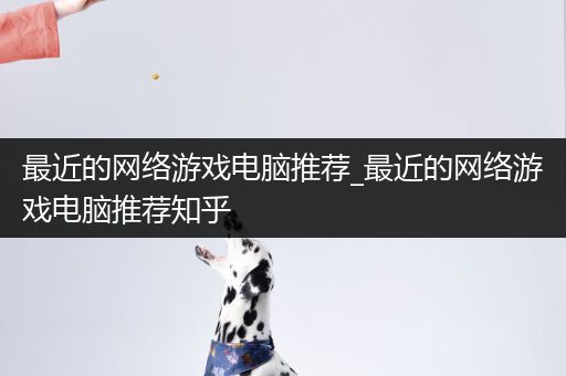 最近的网络游戏电脑推荐_最近的网络游戏电脑推荐知乎