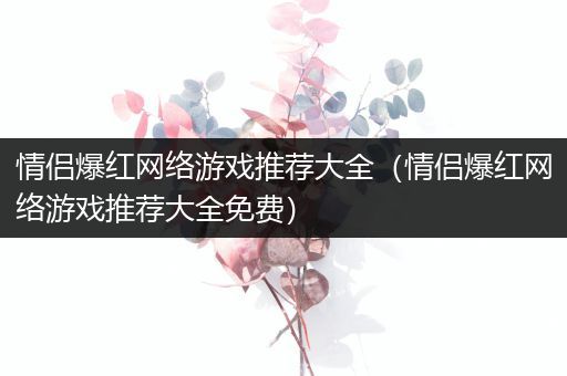 情侣爆红网络游戏推荐大全（情侣爆红网络游戏推荐大全免费）
