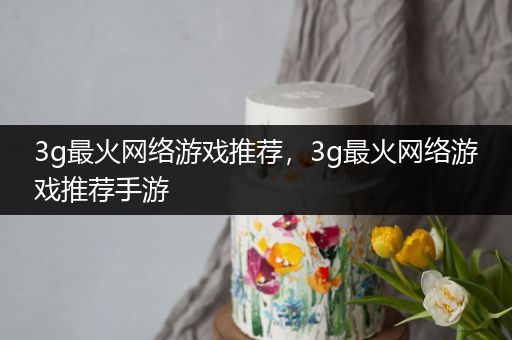 3g最火网络游戏推荐，3g最火网络游戏推荐手游