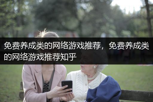 免费养成类的网络游戏推荐，免费养成类的网络游戏推荐知乎