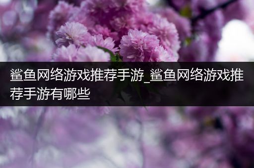鲨鱼网络游戏推荐手游_鲨鱼网络游戏推荐手游有哪些
