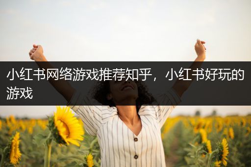 小红书网络游戏推荐知乎，小红书好玩的游戏