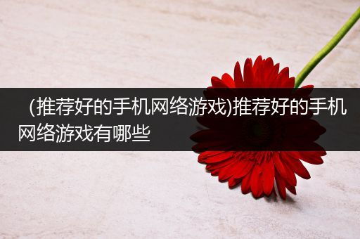 （推荐好的手机网络游戏)推荐好的手机网络游戏有哪些