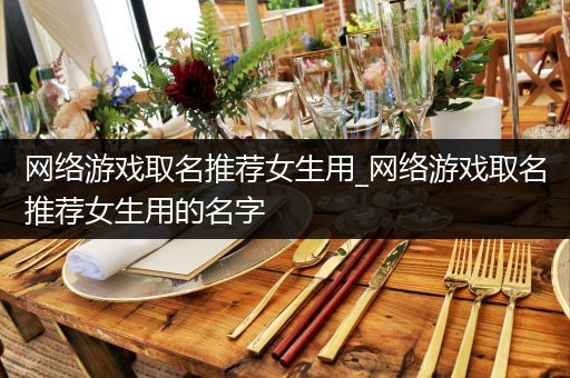 网络游戏取名推荐女生用_网络游戏取名推荐女生用的名字