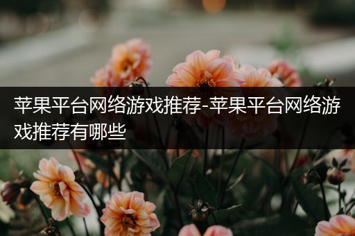 苹果平台网络游戏推荐-苹果平台网络游戏推荐有哪些