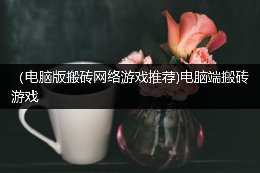 （电脑版搬砖网络游戏推荐)电脑端搬砖游戏