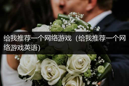 给我推荐一个网络游戏（给我推荐一个网络游戏英语）