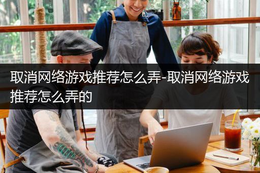 取消网络游戏推荐怎么弄-取消网络游戏推荐怎么弄的