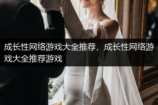 成长性网络游戏大全推荐，成长性网络游戏大全推荐游戏