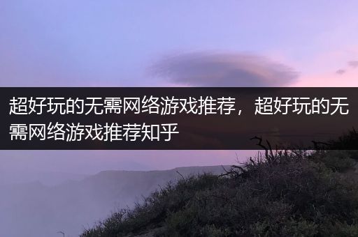 超好玩的无需网络游戏推荐，超好玩的无需网络游戏推荐知乎
