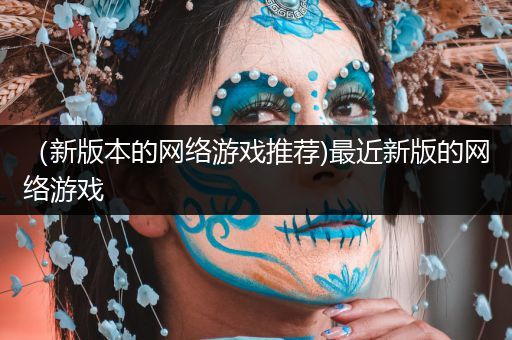 （新版本的网络游戏推荐)最近新版的网络游戏
