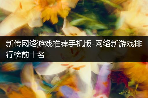 新传网络游戏推荐手机版-网络新游戏排行榜前十名