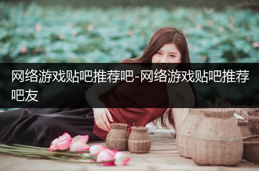 网络游戏贴吧推荐吧-网络游戏贴吧推荐吧友