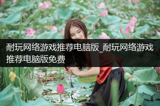 耐玩网络游戏推荐电脑版_耐玩网络游戏推荐电脑版免费