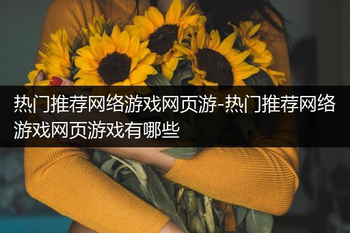 热门推荐网络游戏网页游-热门推荐网络游戏网页游戏有哪些