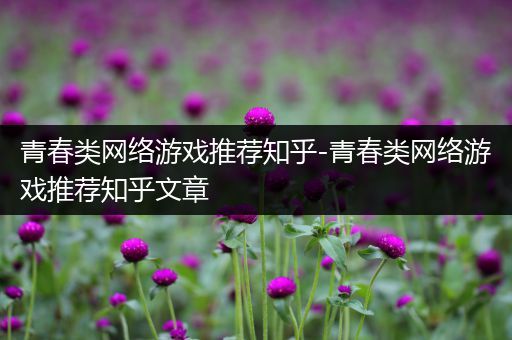 青春类网络游戏推荐知乎-青春类网络游戏推荐知乎文章