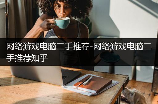 网络游戏电脑二手推荐-网络游戏电脑二手推荐知乎