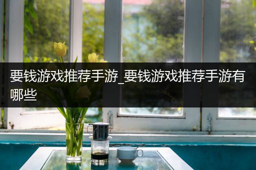 要钱游戏推荐手游_要钱游戏推荐手游有哪些