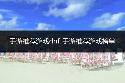 手游推荐游戏dnf_手游推荐游戏榜单