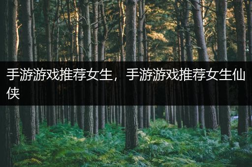 手游游戏推荐女生，手游游戏推荐女生仙侠