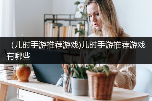 （儿时手游推荐游戏)儿时手游推荐游戏有哪些