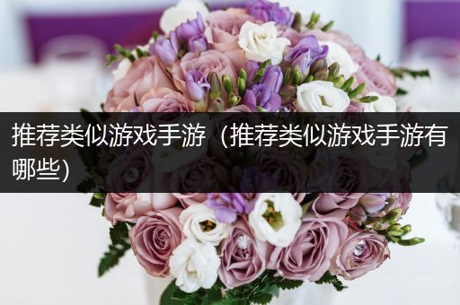 推荐类似游戏手游（推荐类似游戏手游有哪些）