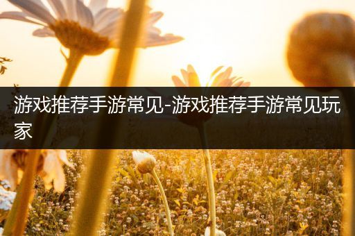 游戏推荐手游常见-游戏推荐手游常见玩家