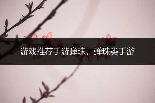 游戏推荐手游弹珠，弹珠类手游