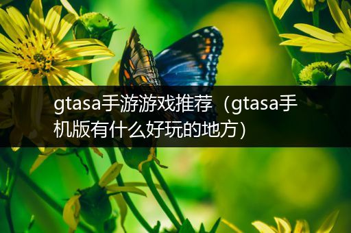 gtasa手游游戏推荐（gtasa手机版有什么好玩的地方）