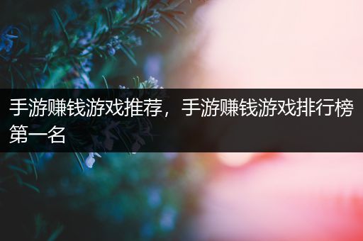 手游赚钱游戏推荐，手游赚钱游戏排行榜第一名