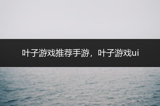 叶子游戏推荐手游，叶子游戏ui