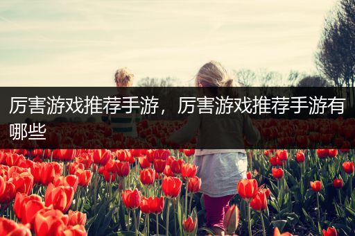 厉害游戏推荐手游，厉害游戏推荐手游有哪些
