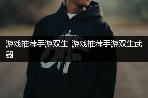游戏推荐手游双生-游戏推荐手游双生武器