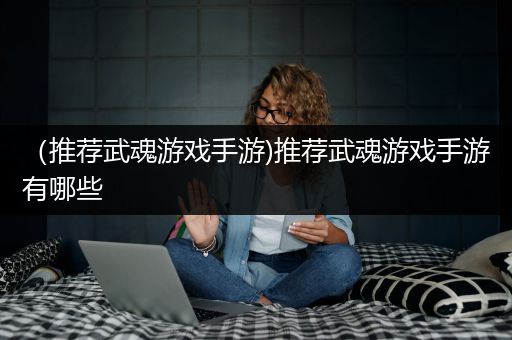 （推荐武魂游戏手游)推荐武魂游戏手游有哪些