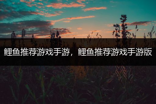 鲤鱼推荐游戏手游，鲤鱼推荐游戏手游版