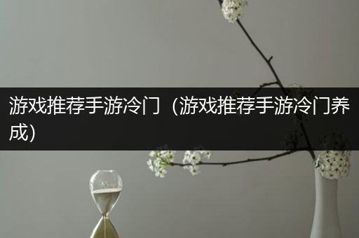 游戏推荐手游冷门（游戏推荐手游冷门养成）