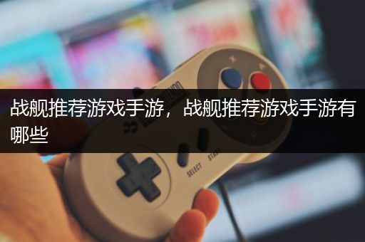 战舰推荐游戏手游，战舰推荐游戏手游有哪些