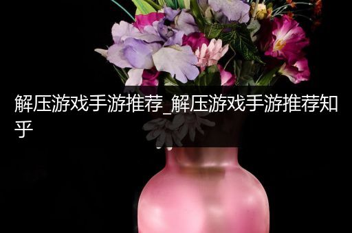 解压游戏手游推荐_解压游戏手游推荐知乎