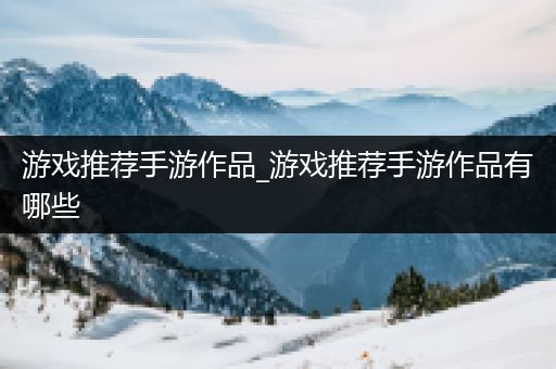 游戏推荐手游作品_游戏推荐手游作品有哪些