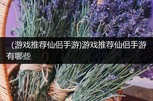 （游戏推荐仙侣手游)游戏推荐仙侣手游有哪些