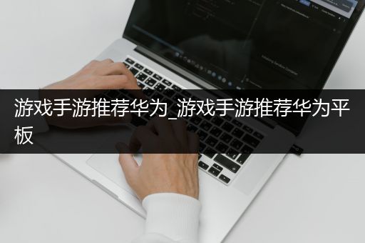 游戏手游推荐华为_游戏手游推荐华为平板