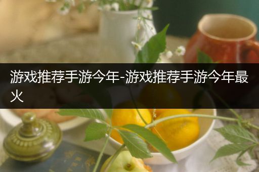 游戏推荐手游今年-游戏推荐手游今年最火