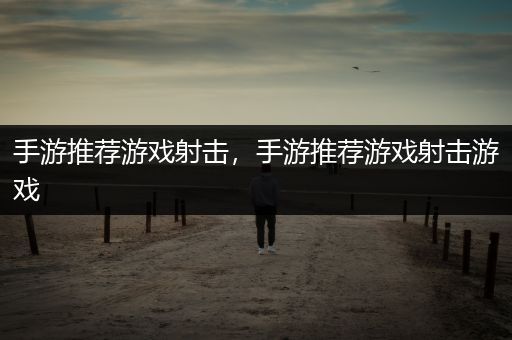 手游推荐游戏射击，手游推荐游戏射击游戏